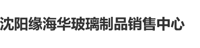 操逼猛烈地视频能看的视频沈阳缘海华玻璃制品销售中心